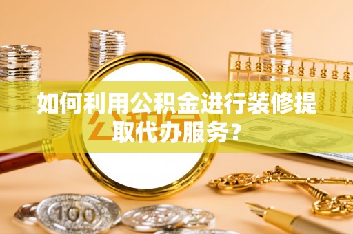 鱼池如何利用公积金进行装修提取代办服务？