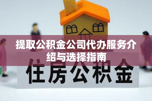 鱼池提取公积金公司代办服务介绍与选择指南