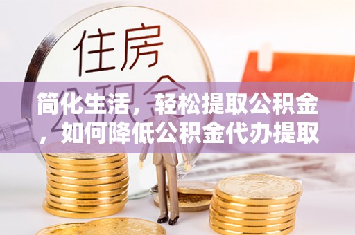 鱼池简化生活，轻松提取公积金，如何降低公积金代办提取的费用？