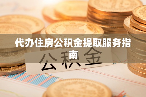 鱼池代办住房公积金提取服务指南