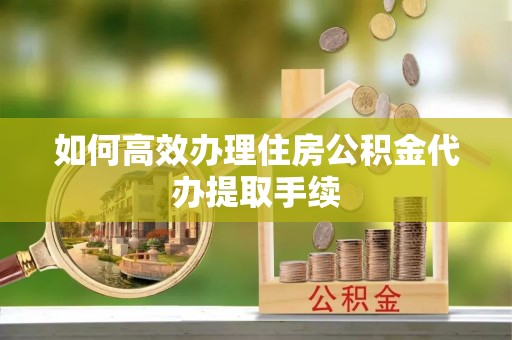 鱼池如何高效办理住房公积金代办提取手续