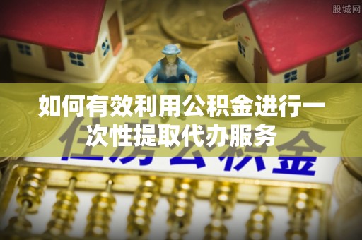 鱼池如何有效利用公积金进行一次性提取代办服务