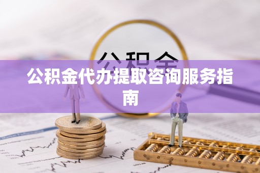 鱼池公积金代办提取咨询服务指南