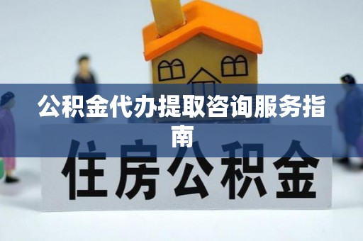 鱼池公积金代办提取咨询服务指南