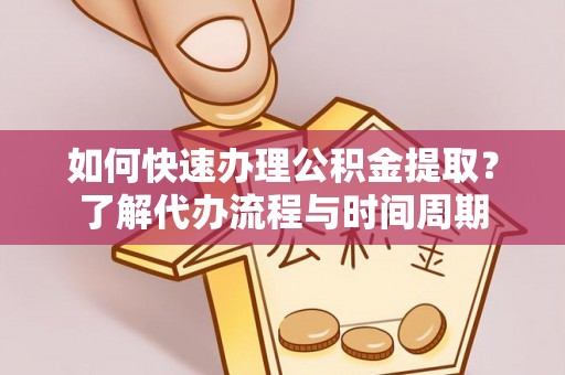 鱼池如何快速办理公积金提取？了解代办流程与时间周期