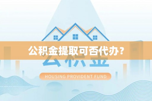 鱼池公积金提取可否代办？