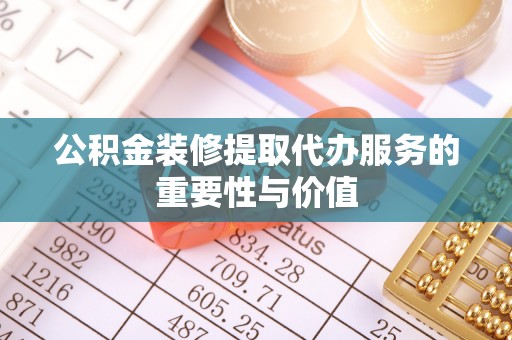 鱼池公积金装修提取代办服务的重要性与价值