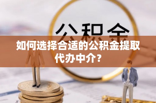 鱼池如何选择合适的公积金提取代办中介？