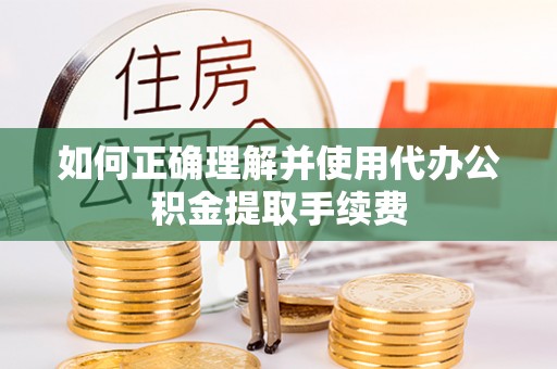 鱼池如何正确理解并使用代办公积金提取手续费