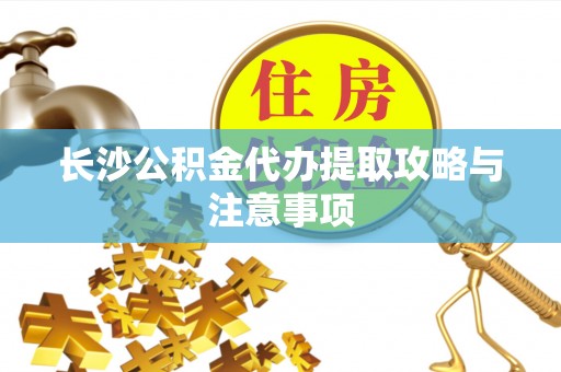 鱼池长沙公积金代办提取攻略与注意事项