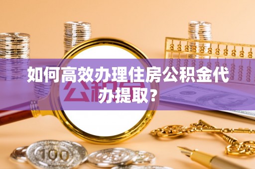 鱼池如何高效办理住房公积金代办提取？