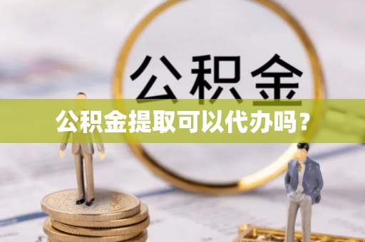 鱼池公积金提取可以代办吗？