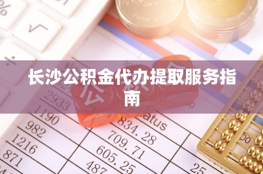 鱼池长沙公积金代办提取服务指南