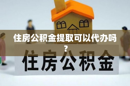 鱼池住房公积金提取可以代办吗？
