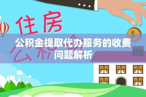 鱼池公积金提取代办服务的收费问题解析