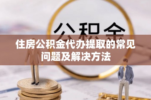 鱼池住房公积金代办提取的常见问题及解决方法