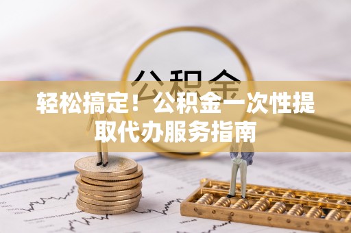 鱼池轻松搞定！公积金一次性提取代办服务指南