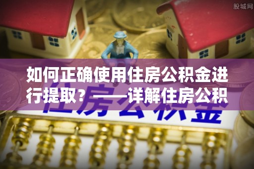 鱼池如何正确使用住房公积金进行提取？——详解住房公积金代办提取流程与注意事项