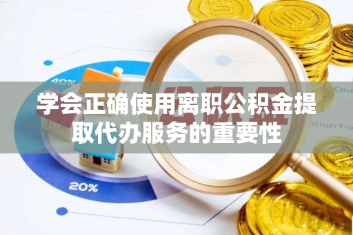 鱼池学会正确使用离职公积金提取代办服务的重要性