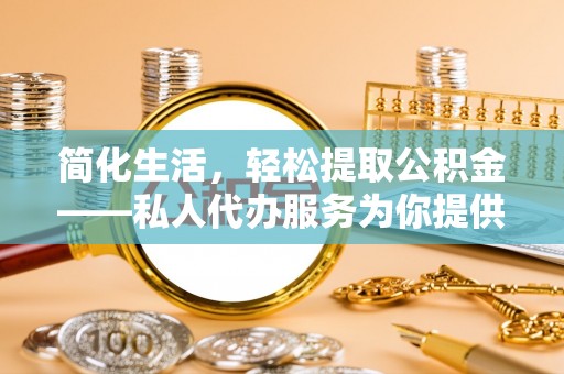 鱼池简化生活，轻松提取公积金——私人代办服务为你提供便利