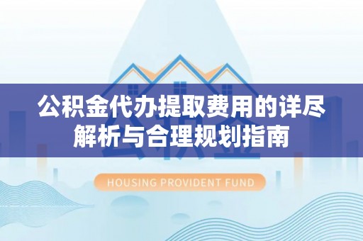 鱼池公积金代办提取费用的详尽解析与合理规划指南