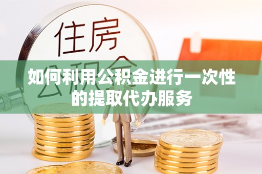 鱼池如何利用公积金进行一次性的提取代办服务