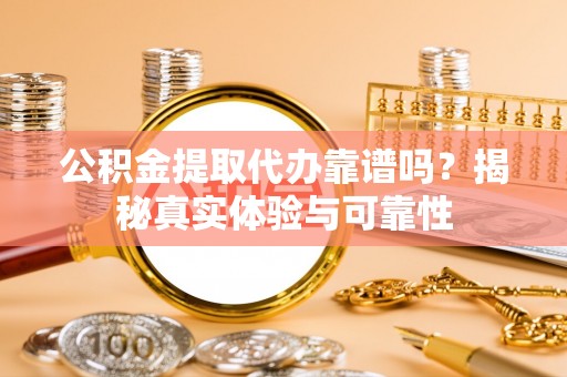 鱼池公积金提取代办靠谱吗？揭秘真实体验与可靠性
