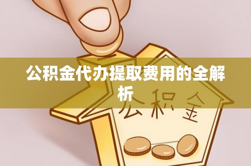 鱼池公积金代办提取费用的全解析