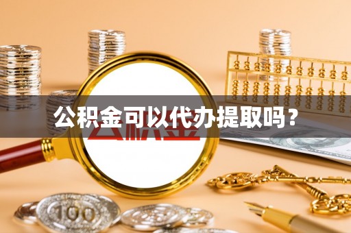 鱼池公积金可以代办提取吗？
