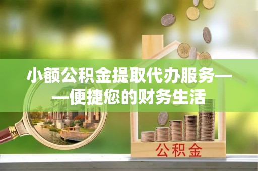 鱼池小额公积金提取代办服务——便捷您的财务生活