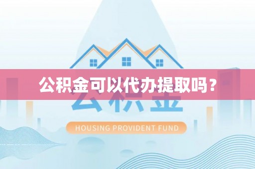 鱼池公积金可以代办提取吗？