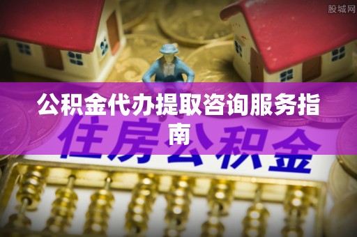 鱼池公积金代办提取咨询服务指南