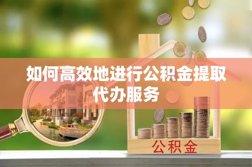 鱼池如何高效地进行公积金提取代办服务