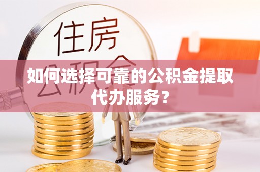 鱼池如何选择可靠的公积金提取代办服务？