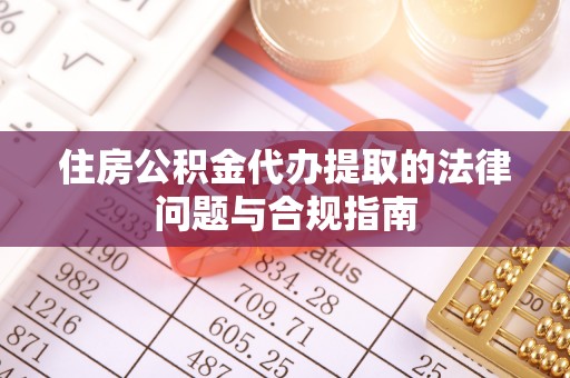 鱼池住房公积金代办提取的法律问题与合规指南