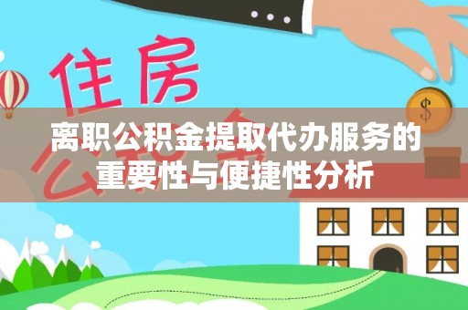 鱼池离职公积金提取代办服务的重要性与便捷性分析