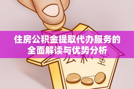 鱼池住房公积金提取代办服务的全面解读与优势分析