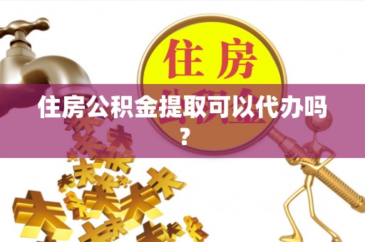 鱼池住房公积金提取可以代办吗？