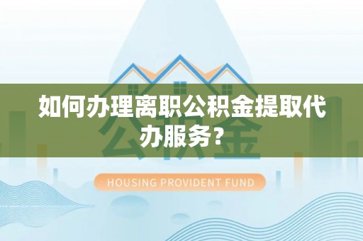 鱼池如何办理离职公积金提取代办服务？