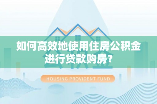 鱼池如何高效地使用住房公积金进行贷款购房？