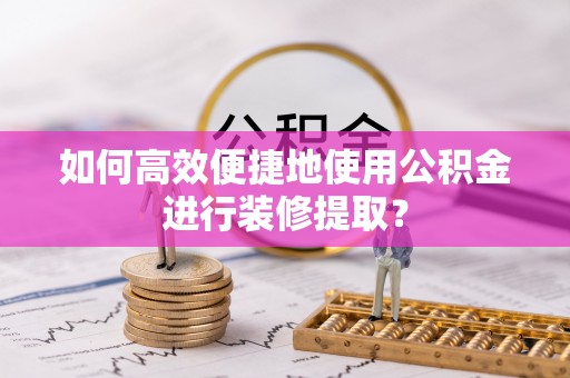 鱼池如何高效便捷地使用公积金进行装修提取？