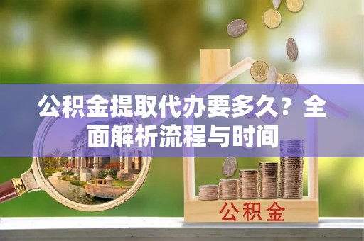鱼池公积金提取代办要多久？全面解析流程与时间