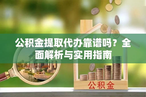 鱼池公积金提取代办靠谱吗？全面解析与实用指南