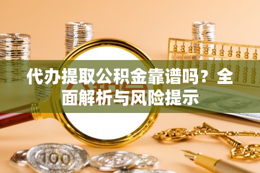 鱼池代办提取公积金靠谱吗？全面解析与风险提示