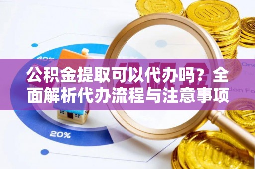 鱼池公积金提取可以代办吗？全面解析代办流程与注意事项