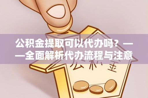 鱼池公积金提取可以代办吗？——全面解析代办流程与注意事项