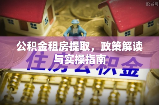 鱼池公积金租房提取，政策解读与实操指南